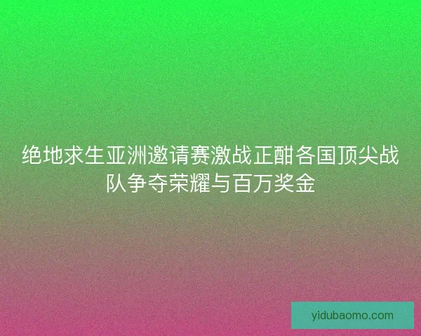 绝地求生亚洲邀请赛激战正酣各国顶尖战队争夺荣耀与百万奖金