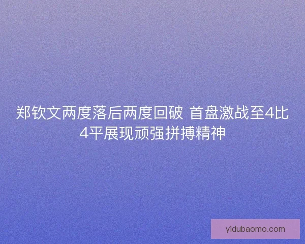 郑钦文两度落后两度回破 首盘激战至4比4平展现顽强拼搏精神