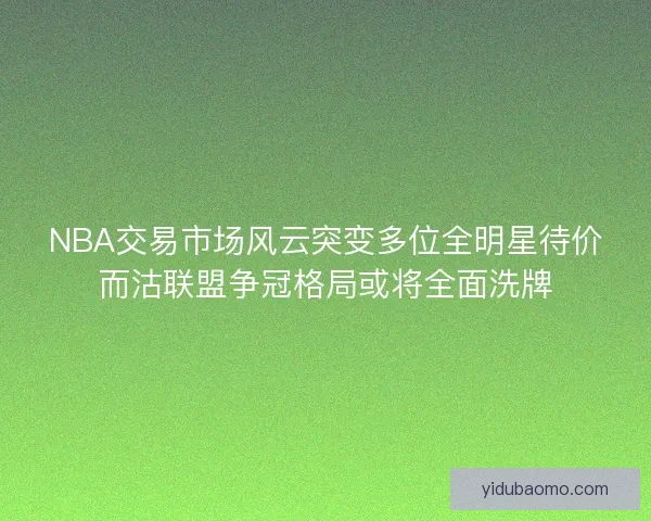 NBA交易市场风云突变多位全明星待价而沽联盟争冠格局或将全面洗牌 NBA交易市场风云突变多位全明星待价而沽联盟争冠格局或将全面洗牌