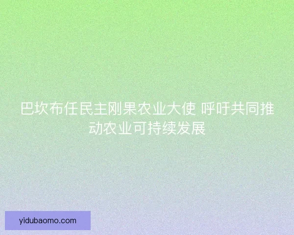 巴坎布任民主刚果农业大使 呼吁共同推动农业可持续发展 巴坎布任民主刚果农业大使 呼吁共同推动农业可持续发展