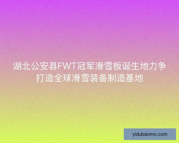湖北公安县FWT冠军滑雪板诞生地力争打造全球滑雪装备制造基地 湖北公安县FWT冠军滑雪板诞生地力争打造全球滑雪装备制造基地