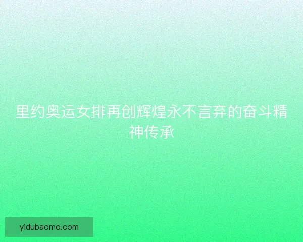 里约奥运女排再创辉煌永不言弃的奋斗精神传承