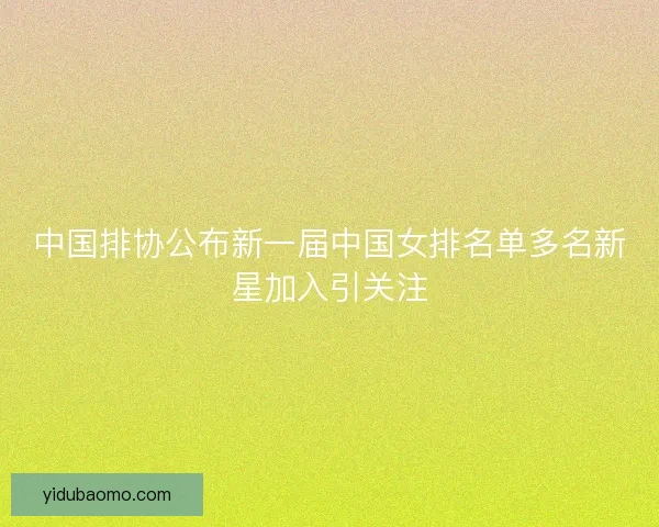 中国排协公布新一届中国女排名单多名新星加入引关注