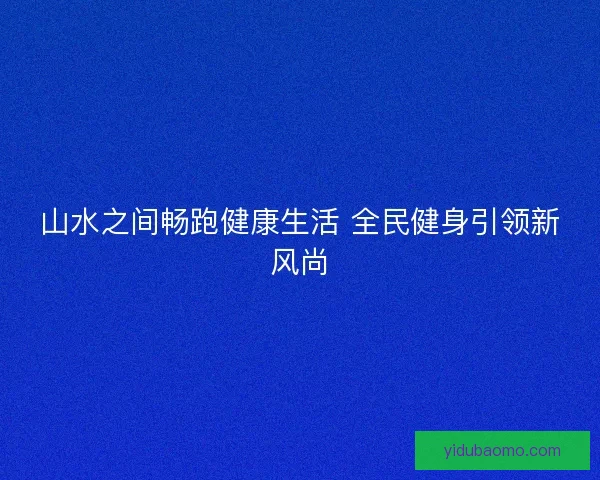 山水之间畅跑健康生活 全民健身引领新风尚