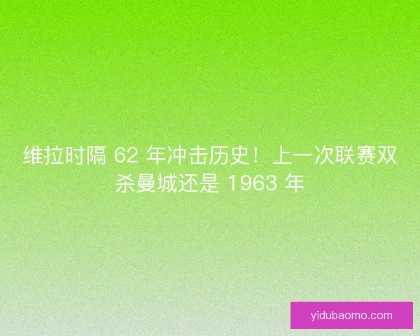 维拉时隔 62 年冲击历史！上一次联赛双杀曼城还是 1963 年