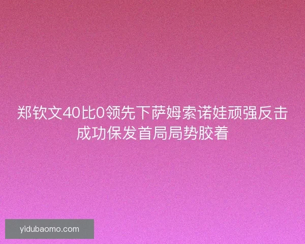 郑钦文40比0领先下萨姆索诺娃顽强反击成功保发首局局势胶着