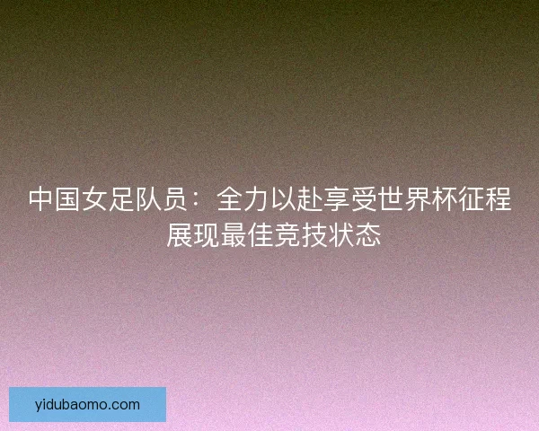 中国女足队员:全力以赴享受世界杯征程 展现最佳竞技状态 中国女足队员:全力以赴享受世界杯征程 展现最佳竞技状态