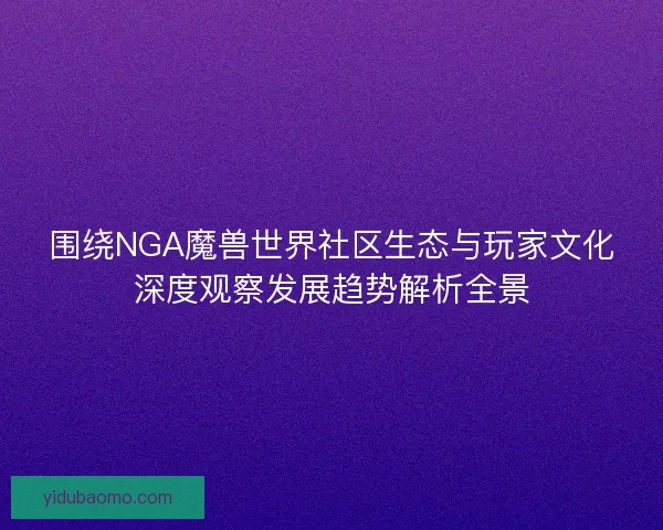 围绕NGA魔兽世界社区生态与玩家文化深度观察发展趋势解析全景 围绕NGA魔兽世界社区生态与玩家文化深度观察发展趋势解析全景