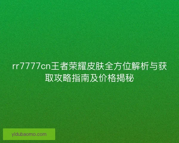 rr7777cn王者荣耀皮肤全方位解析与获取攻略指南及价格揭秘 rr7777cn王者荣耀皮肤全方位解析与获取攻略指南及价格揭秘