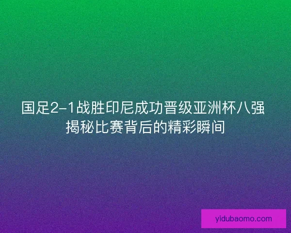 国足2-1战胜印尼成功晋级亚洲杯八强 揭秘比赛背后的精彩瞬间