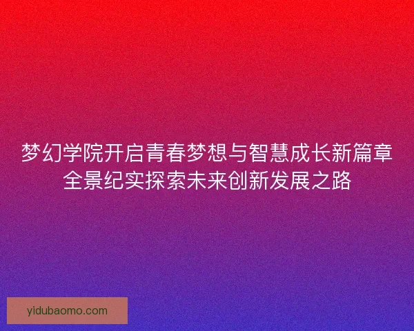 梦幻学院开启青春梦想与智慧成长新篇章全景纪实探索未来创新发展之路