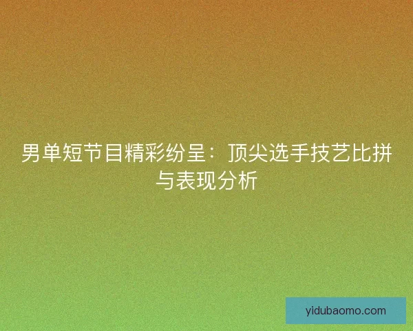 男单短节目精彩纷呈:顶尖选手技艺比拼与表现分析 男单短节目精彩纷呈:顶尖选手技艺比拼与表现分析