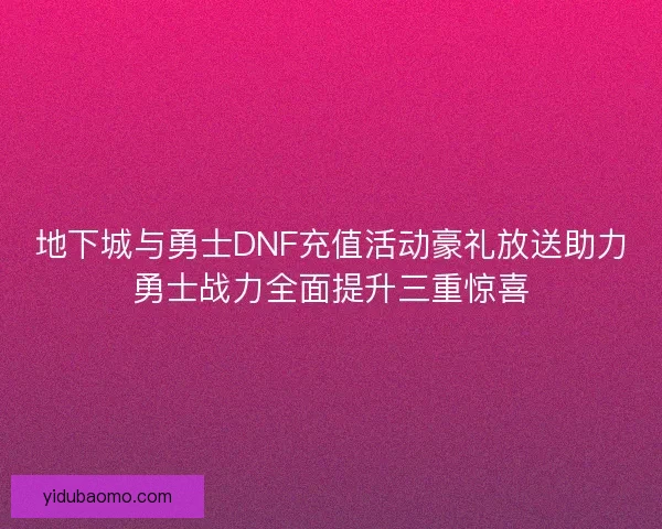 地下城与勇士DNF充值活动豪礼放送助力勇士战力全面提升三重惊喜 地下城与勇士DNF充值活动豪礼放送助力勇士战力全面提升三重惊喜